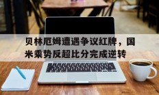 随机贝林厄姆遭遇争议红牌，国米乘势反超比分完成逆转
